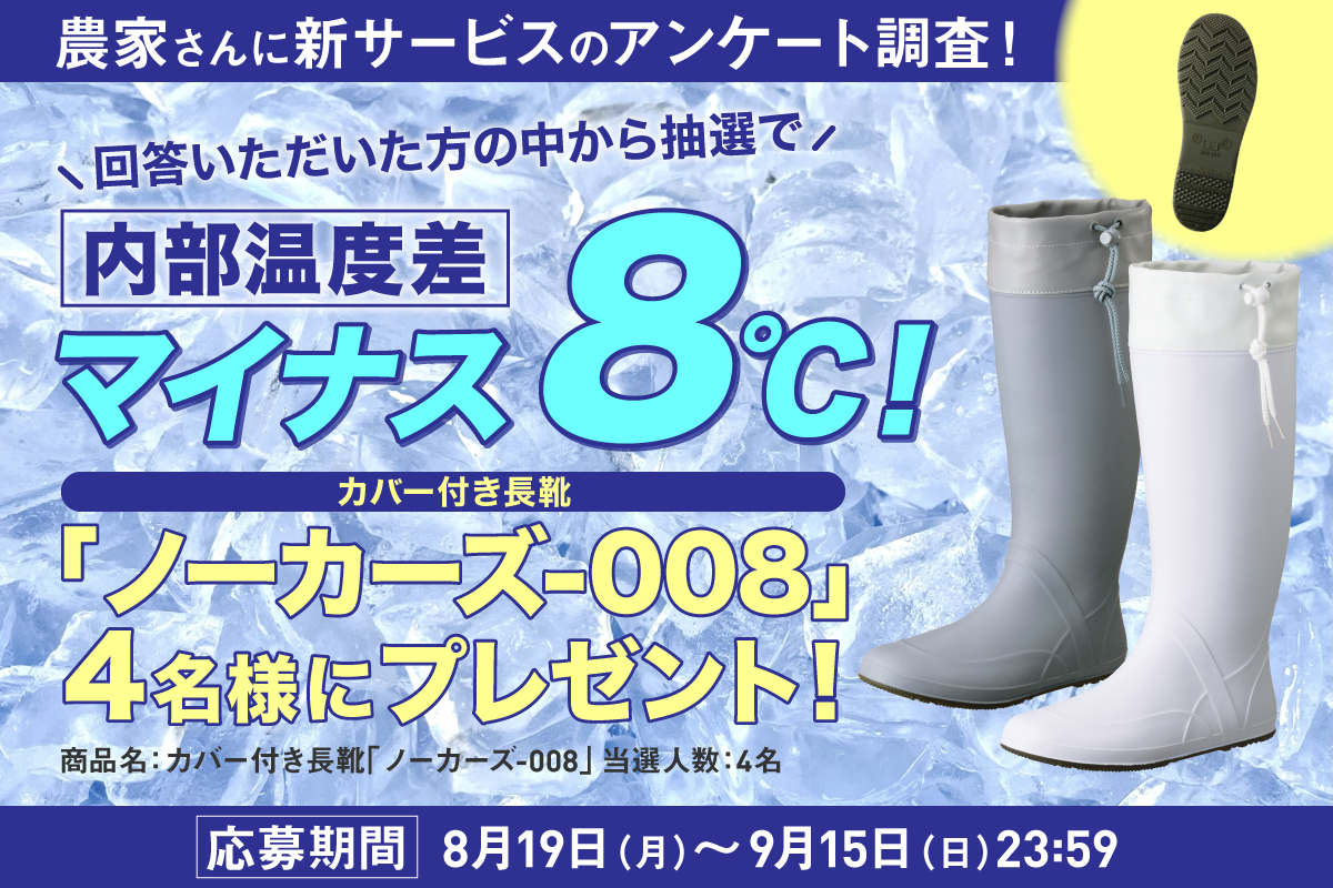 農家さんに新サービスのアンケート調査！回答いただいた方の中から抽選で4名に内部温度差マイナス8°C！カバー付き長靴「ノーカーズ-008」をプレゼント！